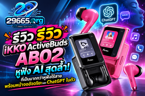 รีวิว iKKO ActiveBuds AB02 หูฟัง AI สุดล้ำ! ที่เป็นมากกว่าหูฟังไร้สาย พร้อมหน้าจออัจฉริยะและ ChatGPT ในตัว